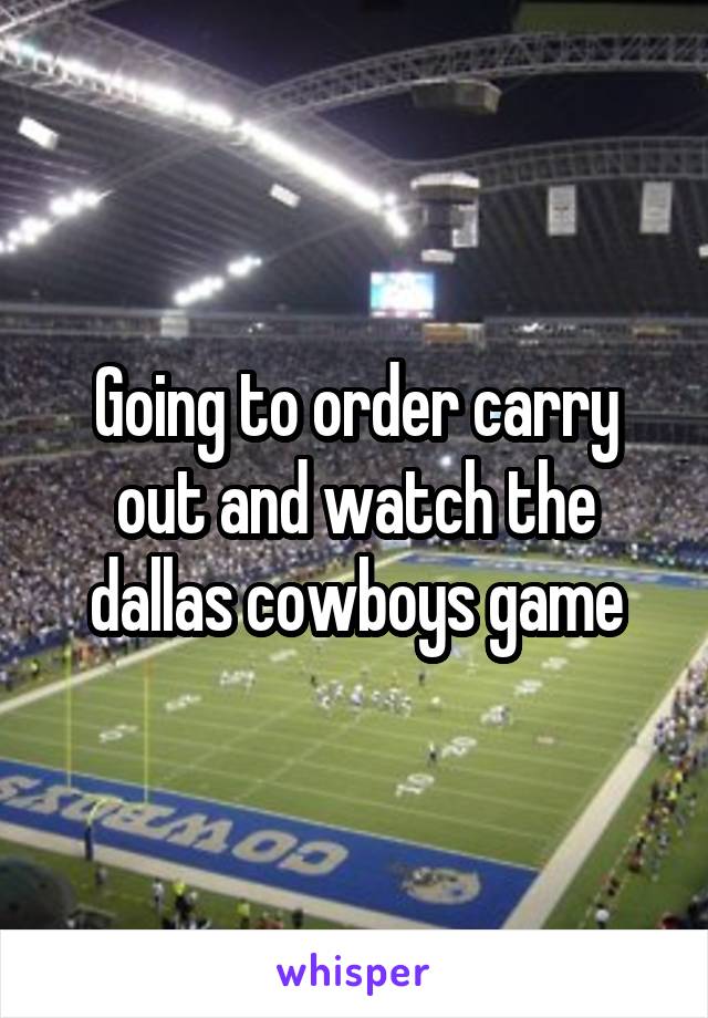 Going to order carry out and watch the dallas cowboys game