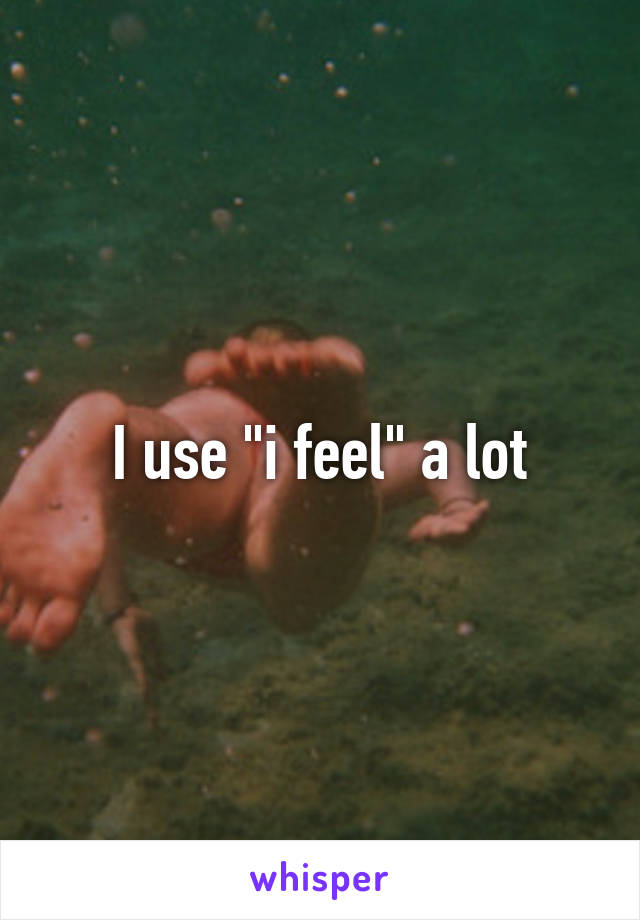 I use "i feel" a lot