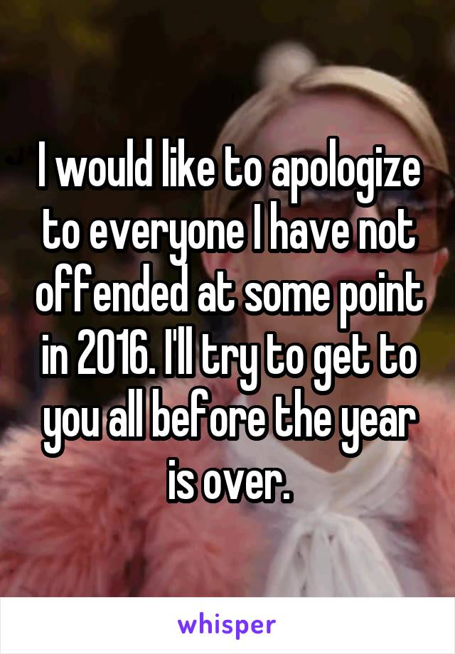I would like to apologize to everyone I have not offended at some point in 2016. I'll try to get to you all before the year is over.