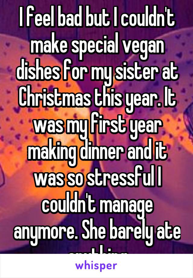 I feel bad but I couldn't make special vegan dishes for my sister at Christmas this year. It was my first year making dinner and it was so stressful I couldn't manage anymore. She barely ate anything