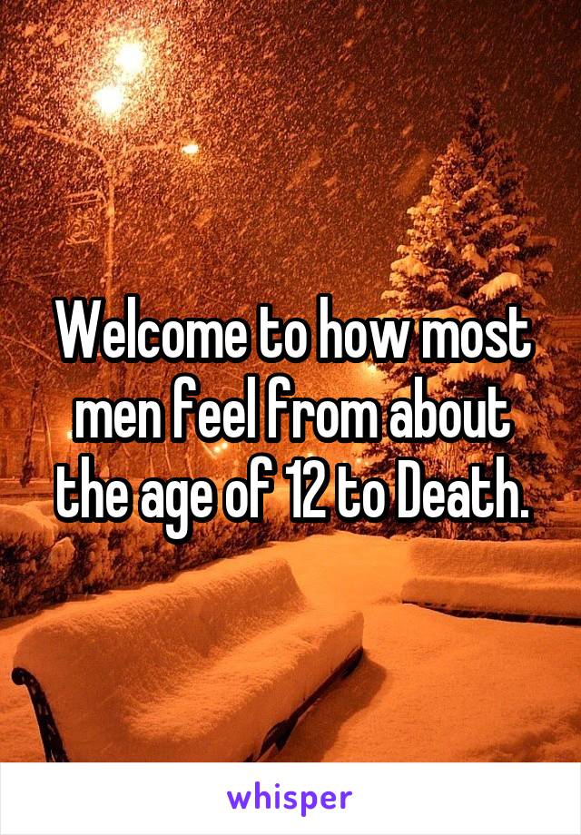 Welcome to how most men feel from about the age of 12 to Death.