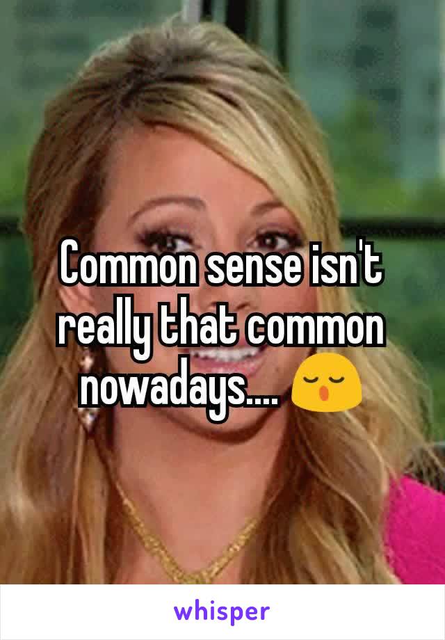 Common sense isn't really that common nowadays.... 😌