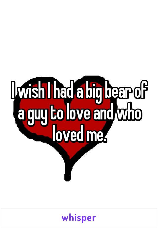 I wish I had a big bear of a guy to love and who loved me.