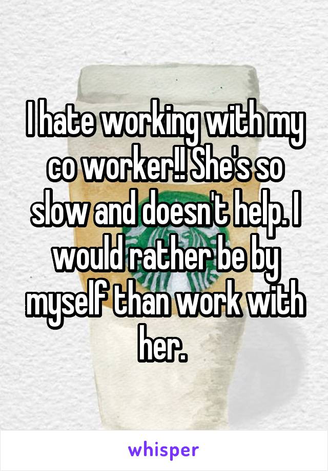 I hate working with my co worker!! She's so slow and doesn't help. I would rather be by myself than work with her. 