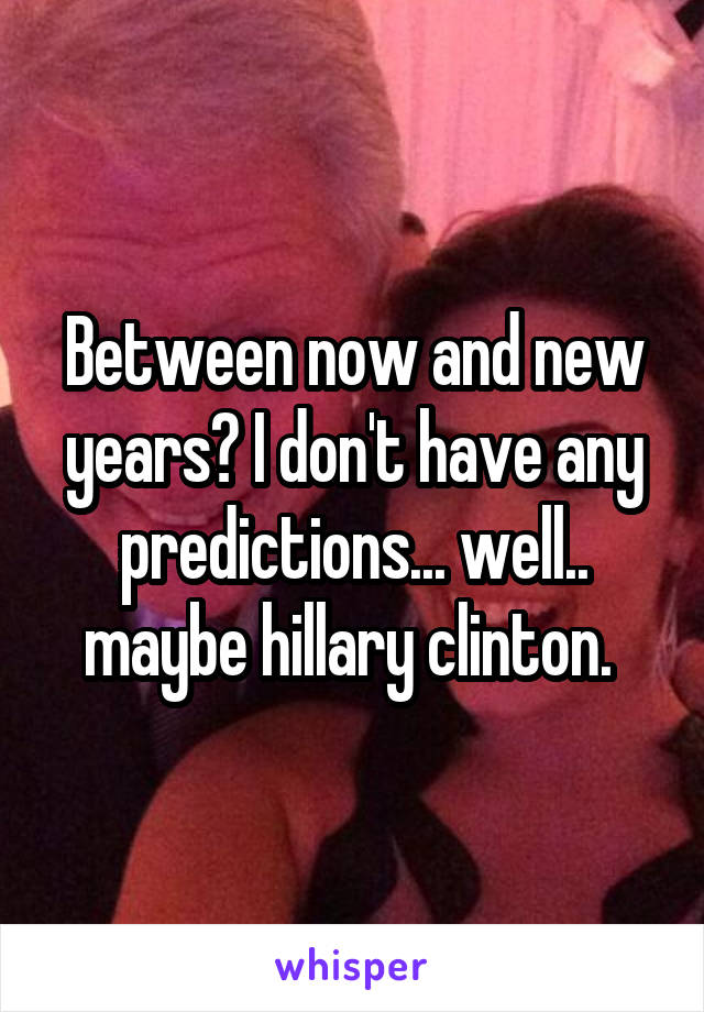 Between now and new years? I don't have any predictions... well.. maybe hillary clinton. 