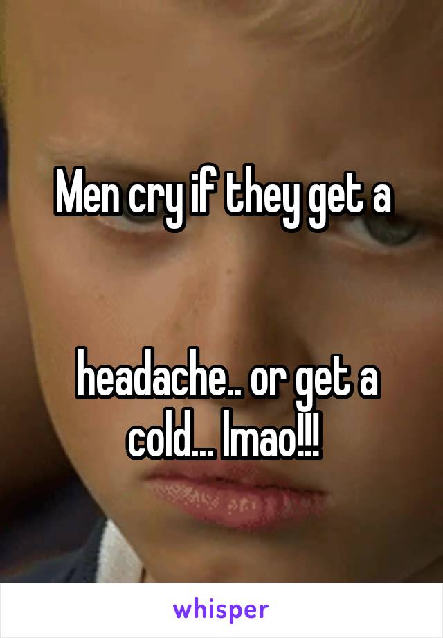 Men cry if they get a


 headache.. or get a cold... lmao!!!