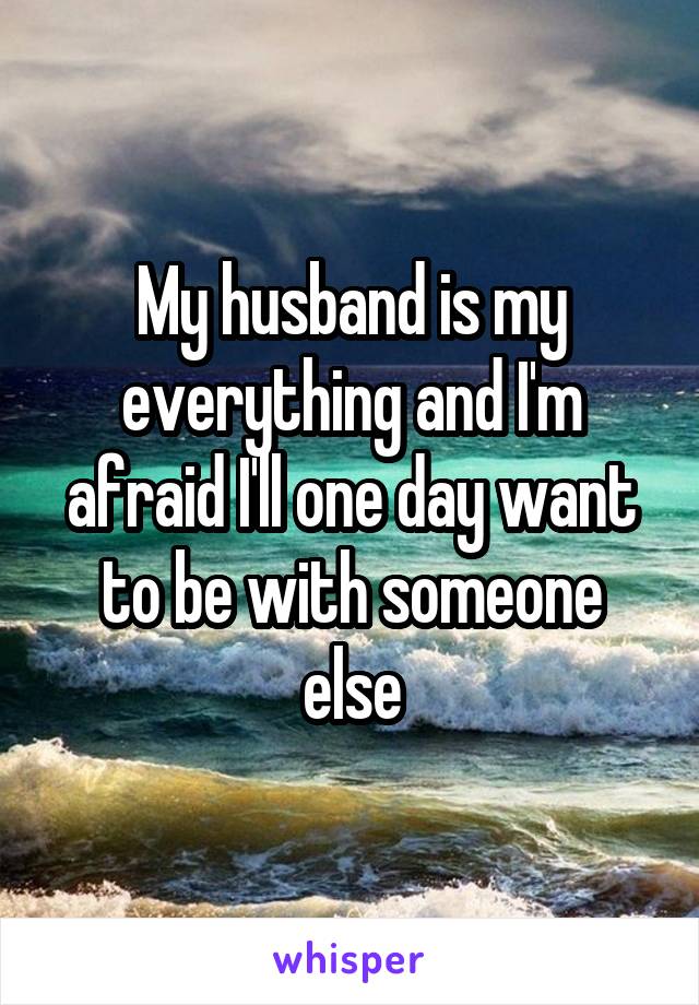 My husband is my everything and I'm afraid I'll one day want to be with someone else