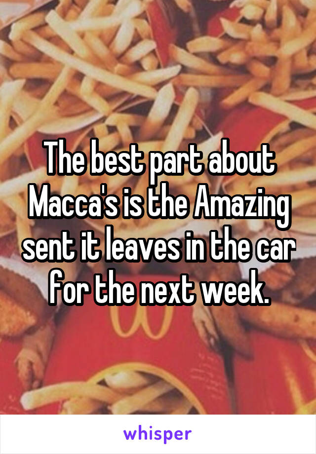 The best part about Macca's is the Amazing sent it leaves in the car for the next week.