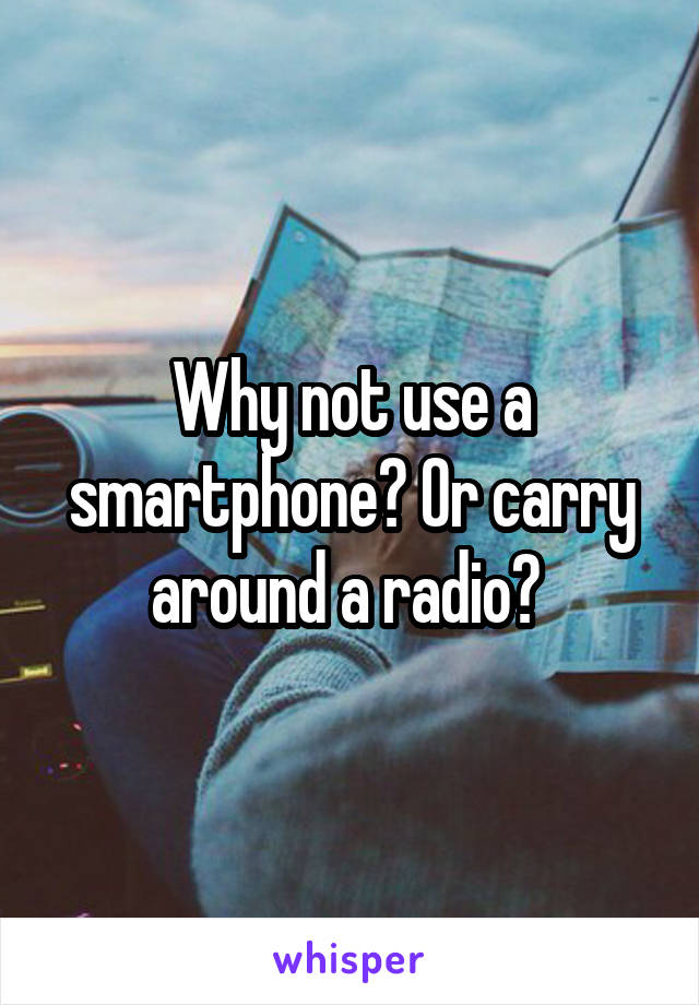 Why not use a smartphone? Or carry around a radio? 