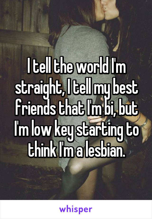 I tell the world I'm straight, I tell my best friends that I'm bi, but I'm low key starting to think I'm a lesbian.