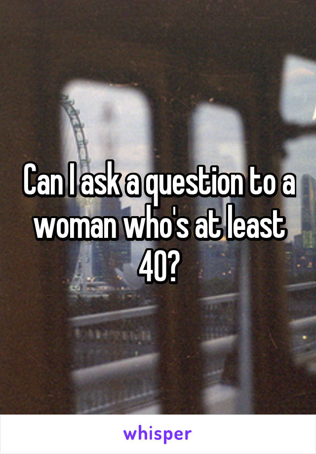 Can I ask a question to a woman who's at least 40?
