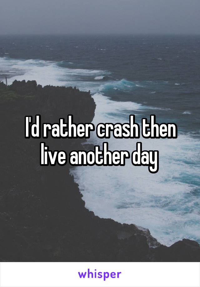 I'd rather crash then live another day 