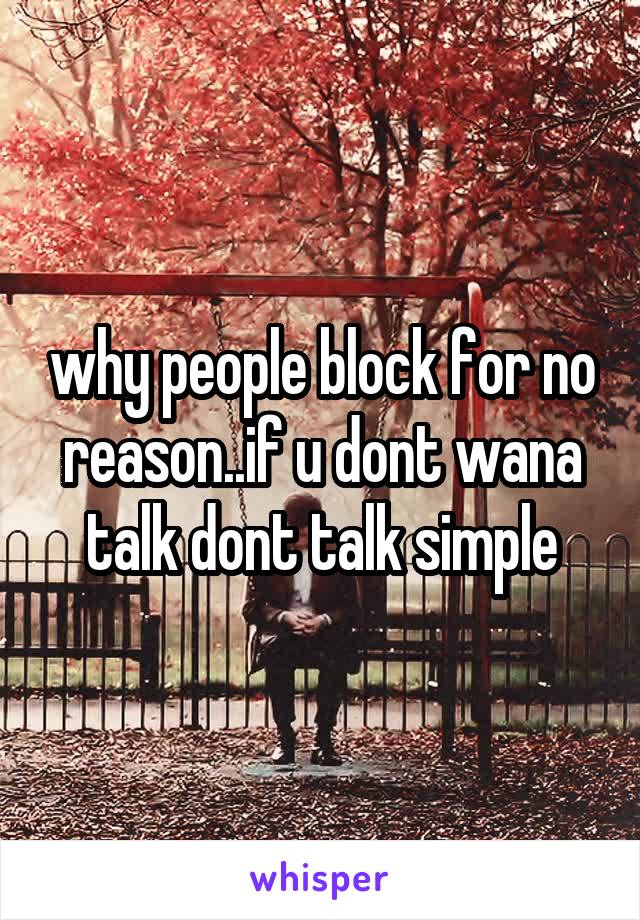 why people block for no reason..if u dont wana talk dont talk simple