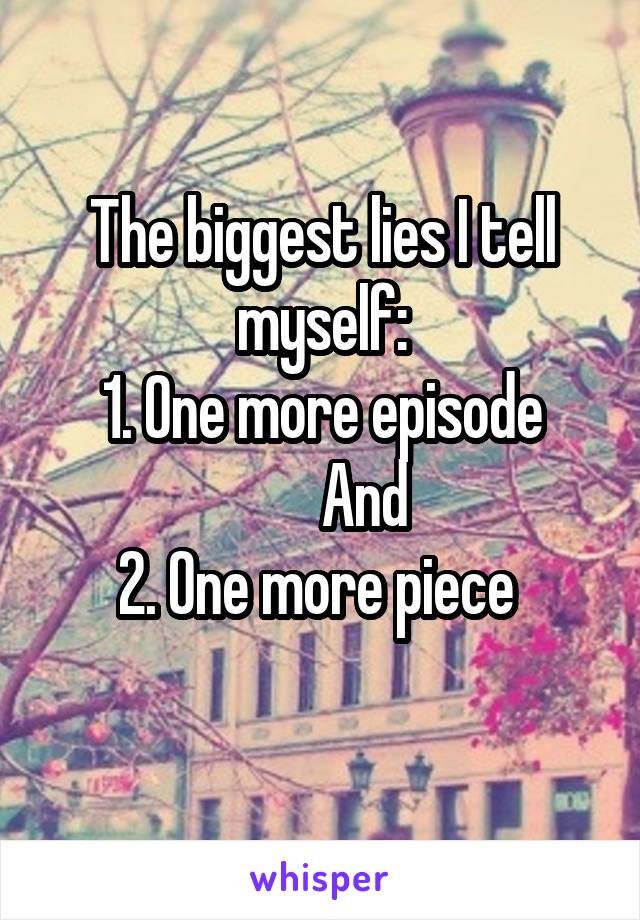 The biggest lies I tell myself:
1. One more episode
       And
2. One more piece 
