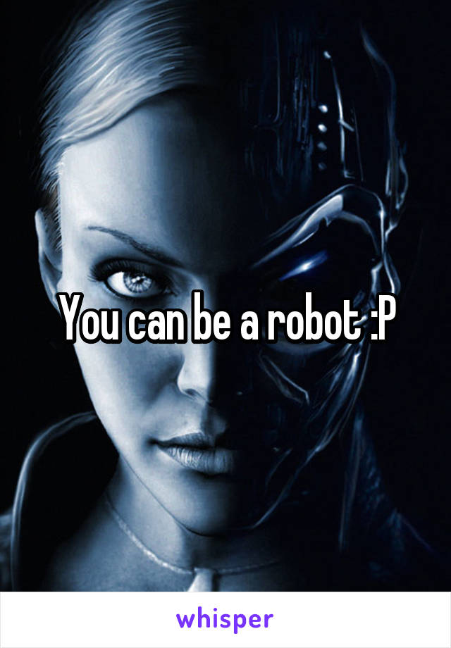 You can be a robot :P