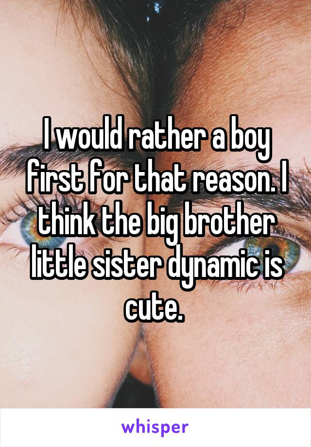 I would rather a boy first for that reason. I think the big brother little sister dynamic is cute. 
