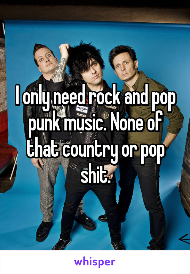 I only need rock and pop punk music. None of that country or pop shit.