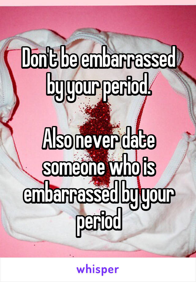 Don't be embarrassed by your period.

Also never date someone who is embarrassed by your period