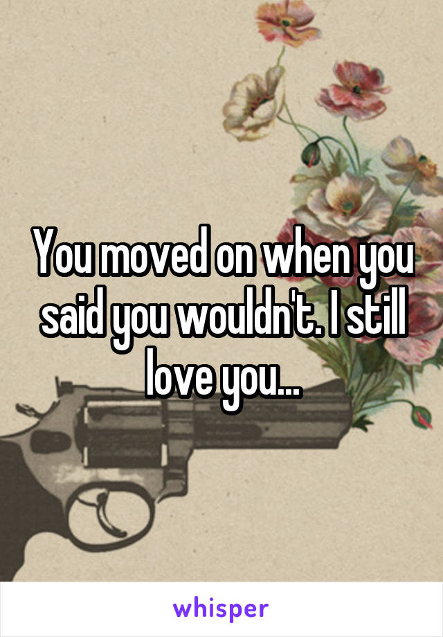 You moved on when you said you wouldn't. I still love you...