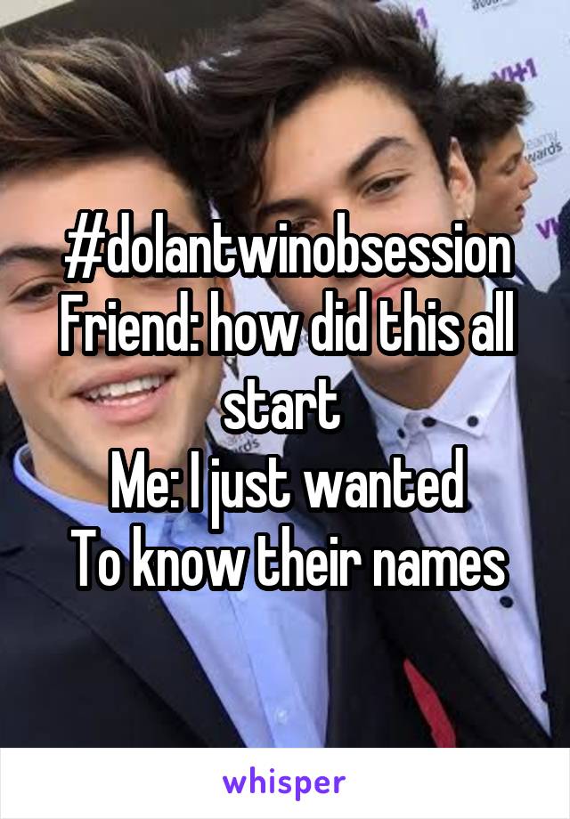 #dolantwinobsession
Friend: how did this all start 
Me: I just wanted
To know their names