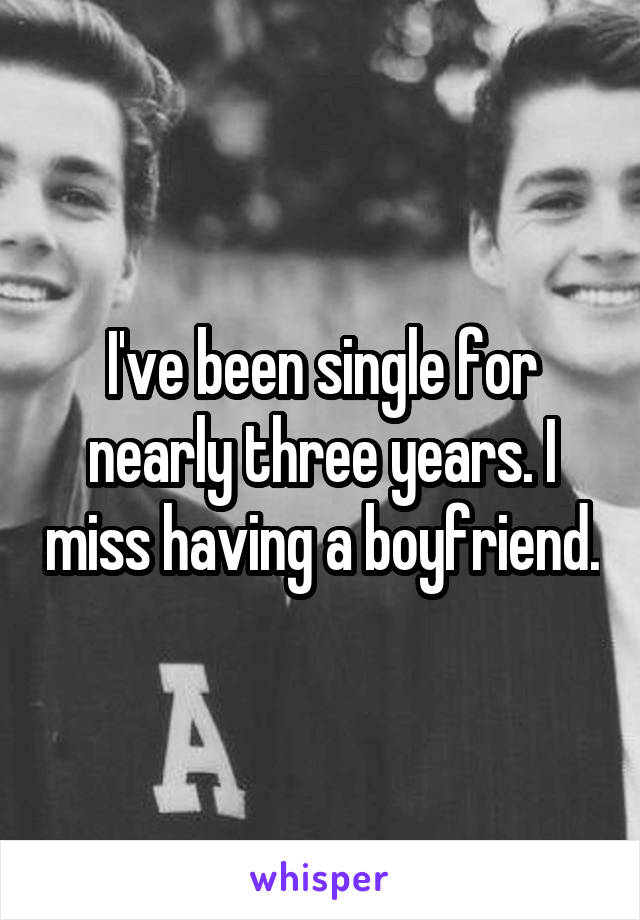 I've been single for nearly three years. I miss having a boyfriend.