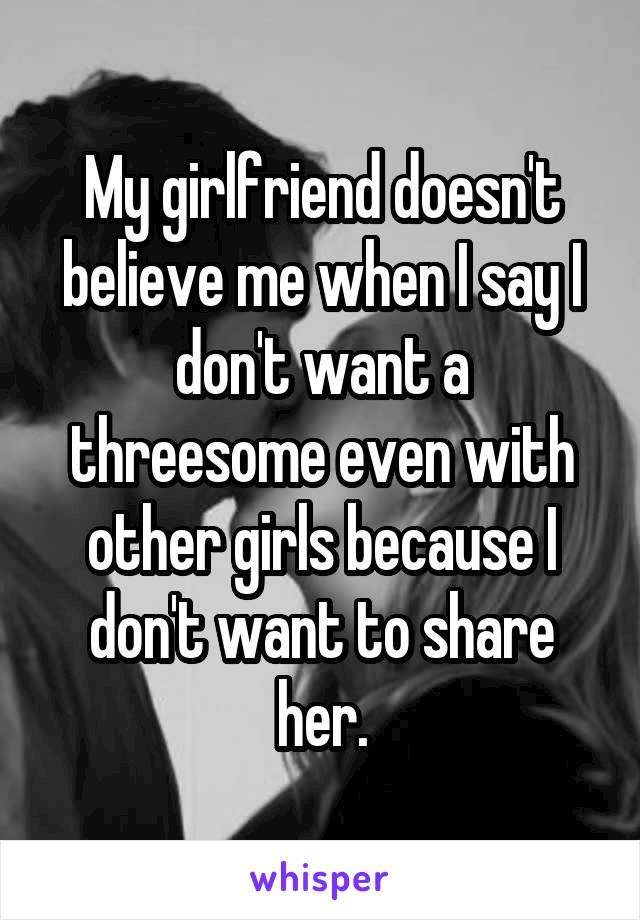 My girlfriend doesn't believe me when I say I don't want a threesome even with other girls because I don't want to share her.
