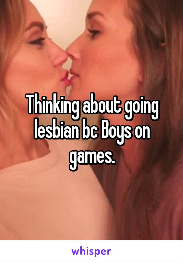 Thinking about going lesbian bc Boys on games.