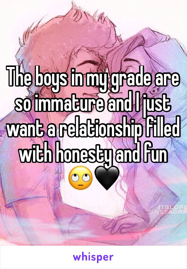 The boys in my grade are so immature and I just want a relationship filled with honesty and fun 🙄🖤