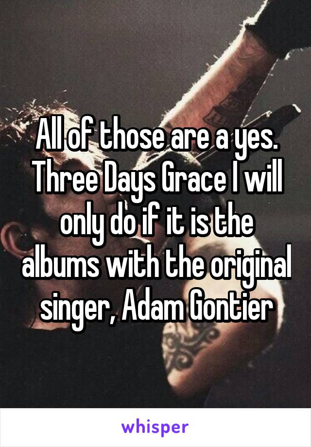 All of those are a yes. Three Days Grace I will only do if it is the albums with the original singer, Adam Gontier