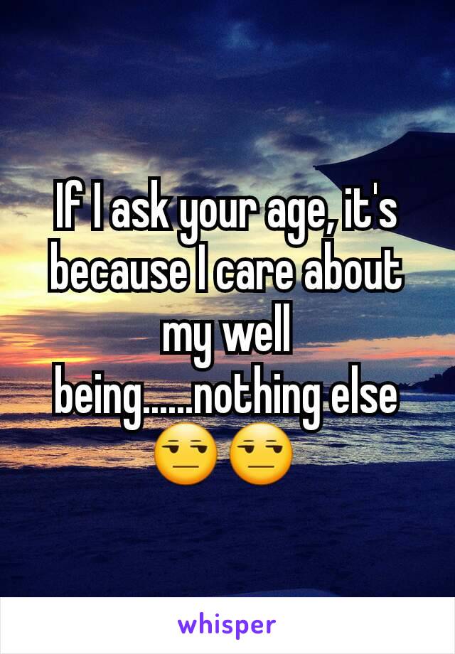 If I ask your age, it's because I care about my well being......nothing else😒😒 