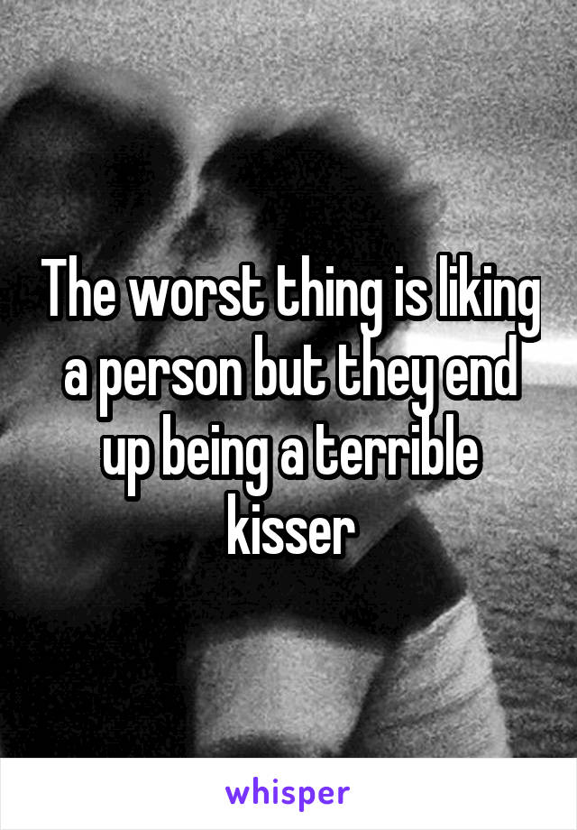 The worst thing is liking a person but they end up being a terrible kisser