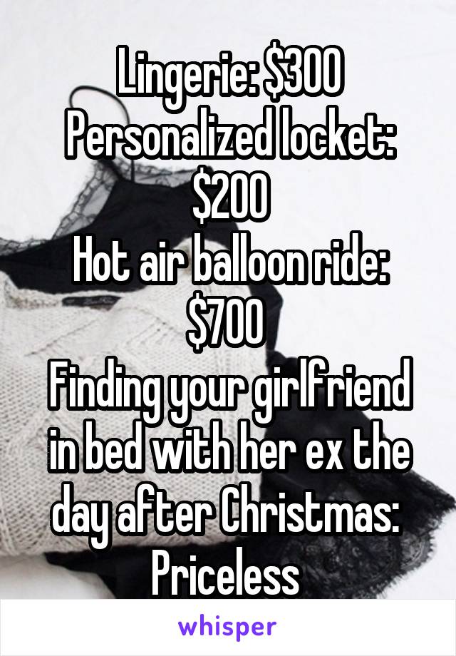 Lingerie: $300
Personalized locket: $200
Hot air balloon ride: $700 
Finding your girlfriend in bed with her ex the day after Christmas: 
Priceless 