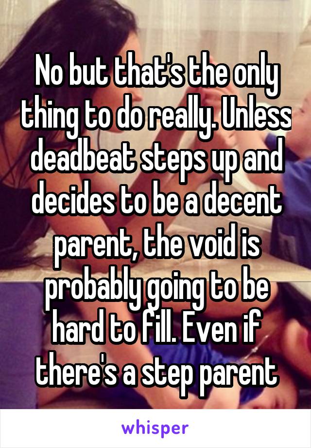 No but that's the only thing to do really. Unless deadbeat steps up and decides to be a decent parent, the void is probably going to be hard to fill. Even if there's a step parent