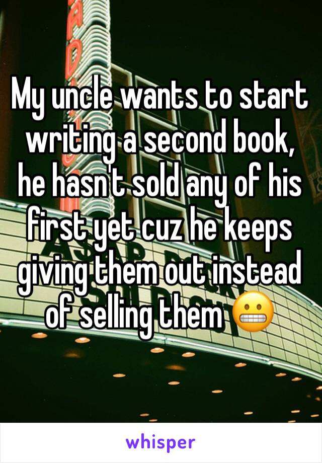 My uncle wants to start writing a second book, he hasn't sold any of his first yet cuz he keeps giving them out instead of selling them 😬