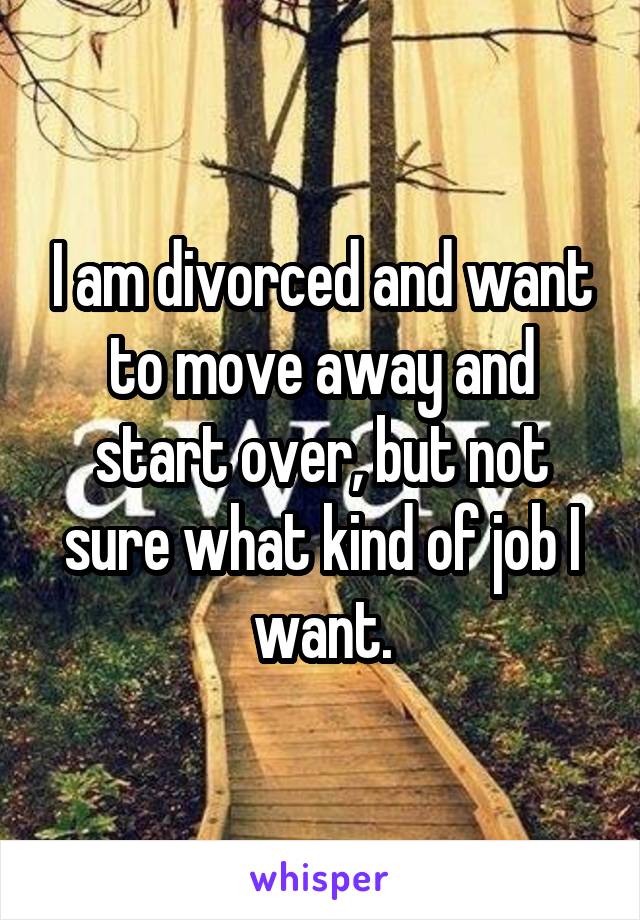 I am divorced and want to move away and start over, but not sure what kind of job I want.