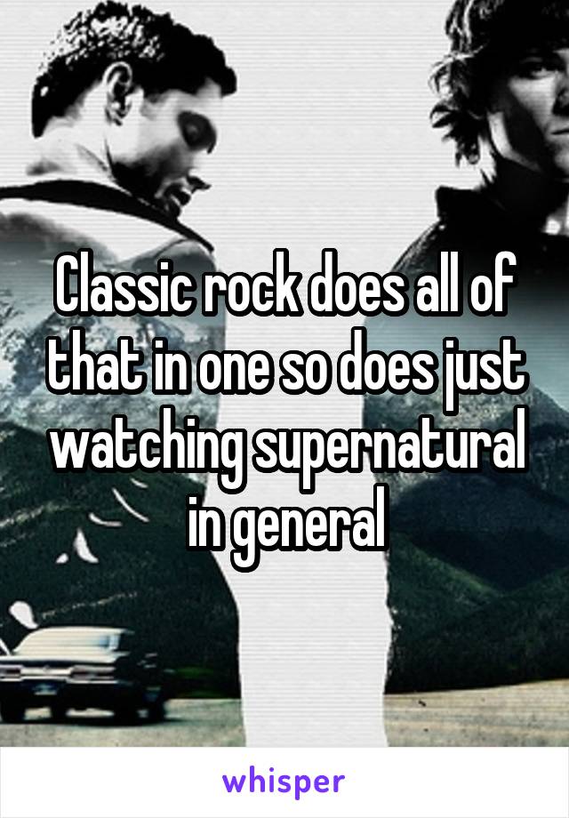 Classic rock does all of that in one so does just watching supernatural in general