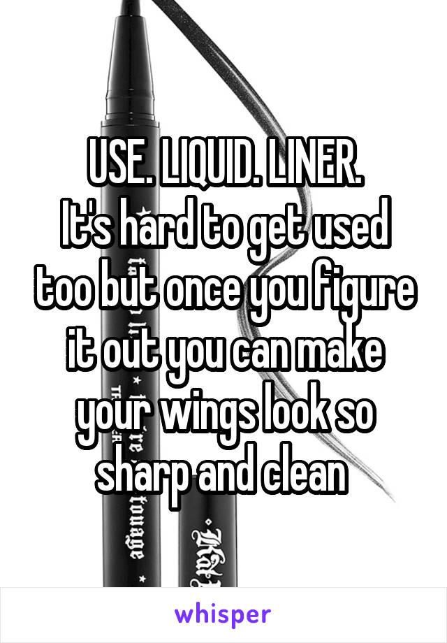 USE. LIQUID. LINER.
It's hard to get used too but once you figure it out you can make your wings look so sharp and clean 