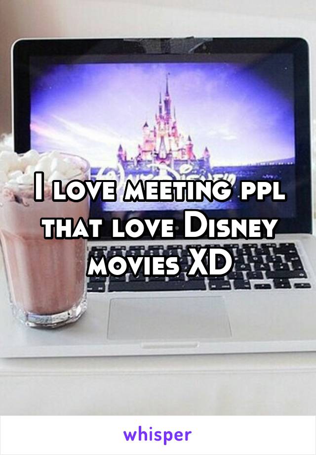 I love meeting ppl that love Disney movies XD