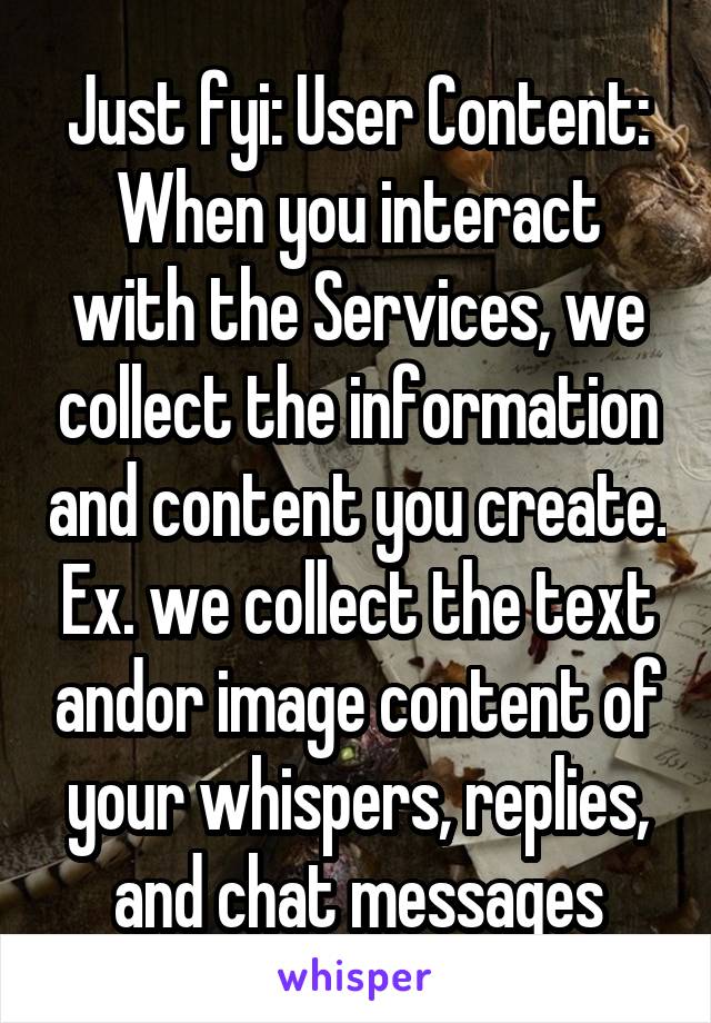 Just fyi: User Content: When you interact with the Services, we collect the information and content you create. Ex. we collect the text andor image content of your whispers, replies, and chat messages