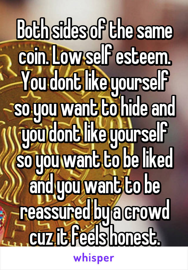 Both sides of the same coin. Low self esteem. You dont like yourself so you want to hide and you dont like yourself so you want to be liked and you want to be reassured by a crowd cuz it feels honest.