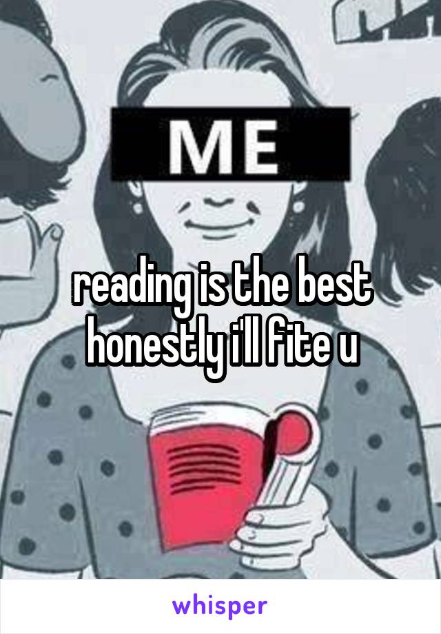 reading is the best honestly i'll fite u