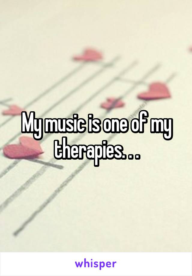 My music is one of my therapies. . .