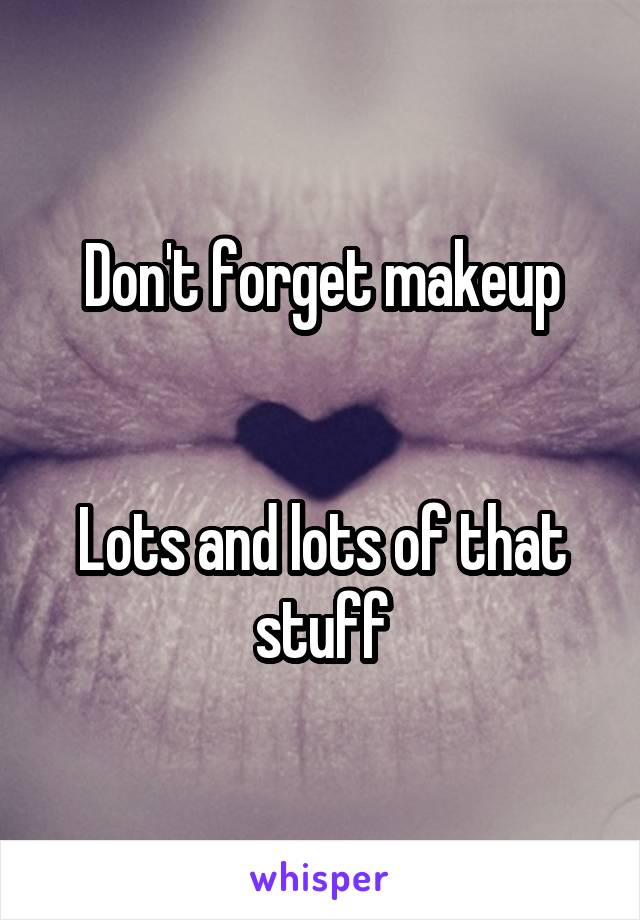 Don't forget makeup


Lots and lots of that stuff