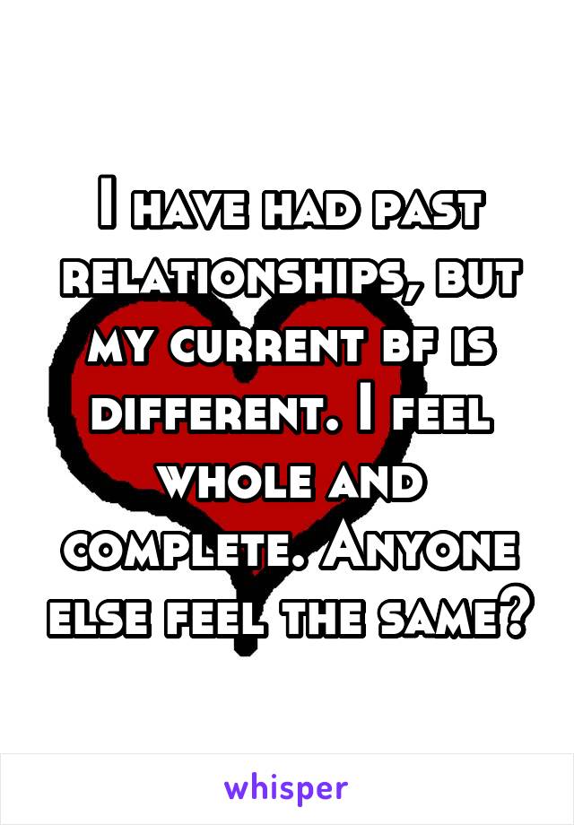 I have had past relationships, but my current bf is different. I feel whole and complete. Anyone else feel the same?