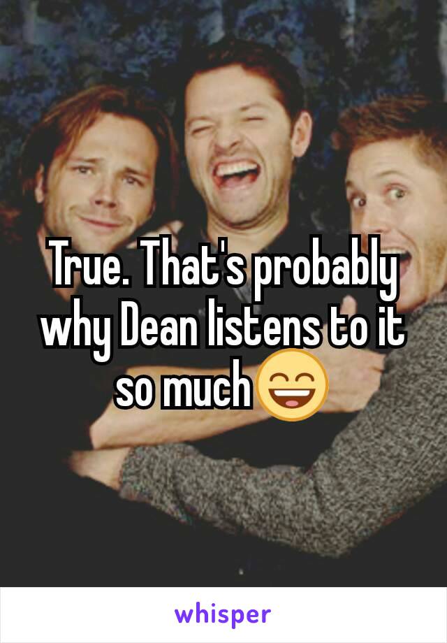 True. That's probably why Dean listens to it so much😄