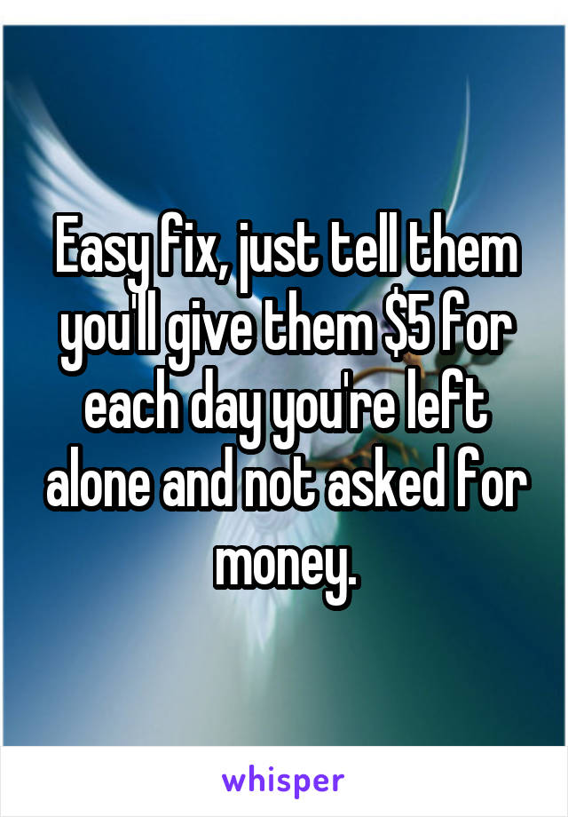 Easy fix, just tell them you'll give them $5 for each day you're left alone and not asked for money.