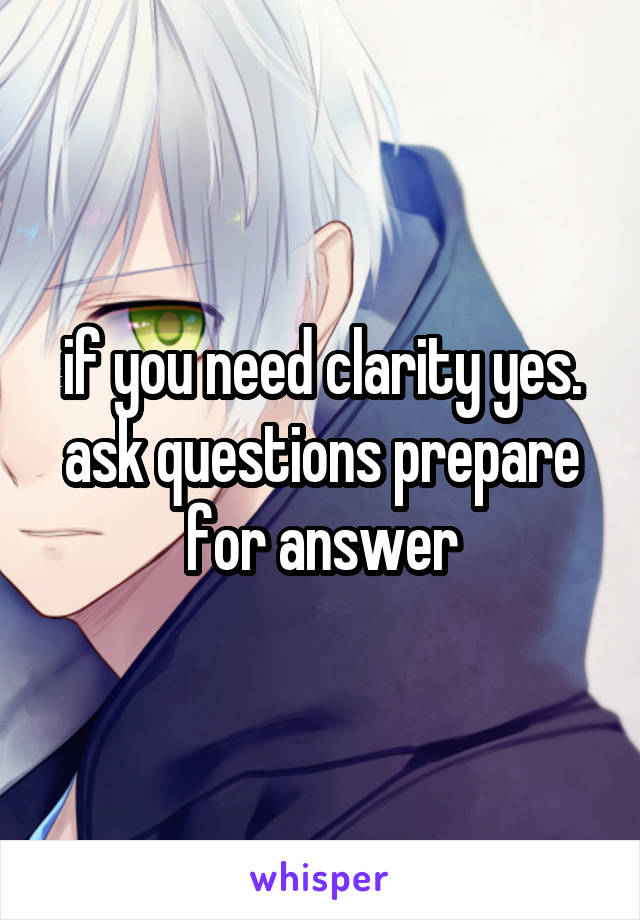 if you need clarity yes. ask questions prepare for answer