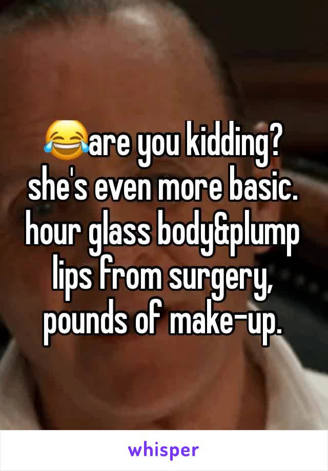 😂are you kidding? she's even more basic. hour glass body&plump lips from surgery, pounds of make-up. 