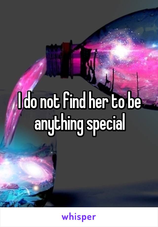 I do not find her to be anything special