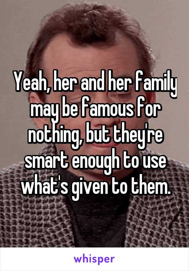 Yeah, her and her family may be famous for nothing, but they're smart enough to use what's given to them.